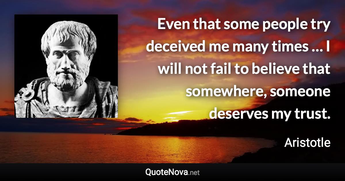 Even that some people try deceived me many times … I will not fail to believe that somewhere, someone deserves my trust. - Aristotle quote