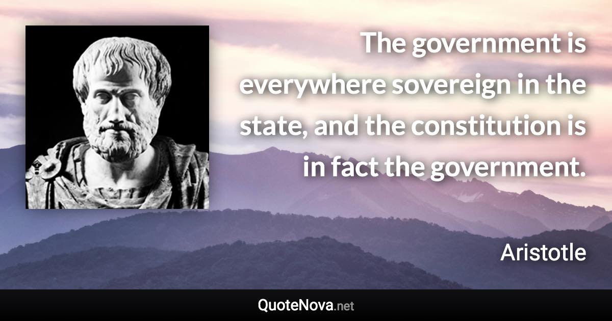 The government is everywhere sovereign in the state, and the constitution is in fact the government. - Aristotle quote