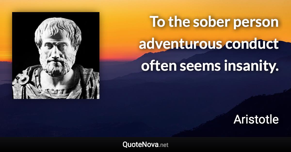 To the sober person adventurous conduct often seems insanity. - Aristotle quote