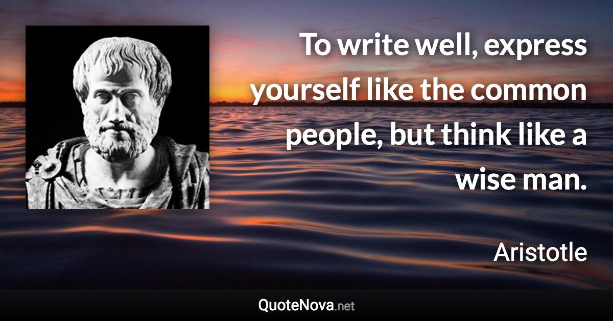 To write well, express yourself like the common people, but think like a wise man. - Aristotle quote