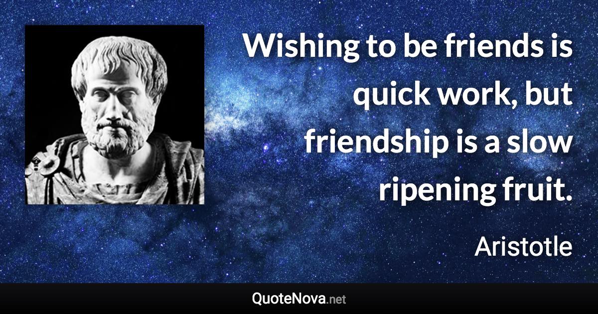 Wishing to be friends is quick work, but friendship is a slow ripening fruit. - Aristotle quote