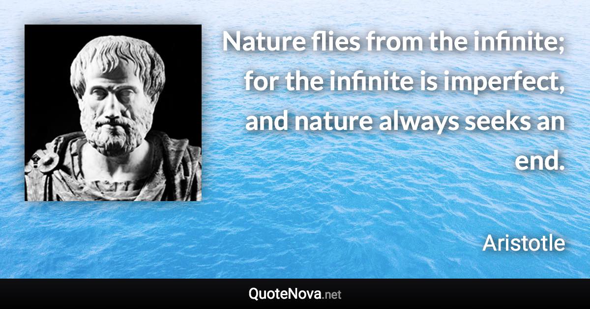 Nature flies from the infinite; for the infinite is imperfect, and nature always seeks an end. - Aristotle quote