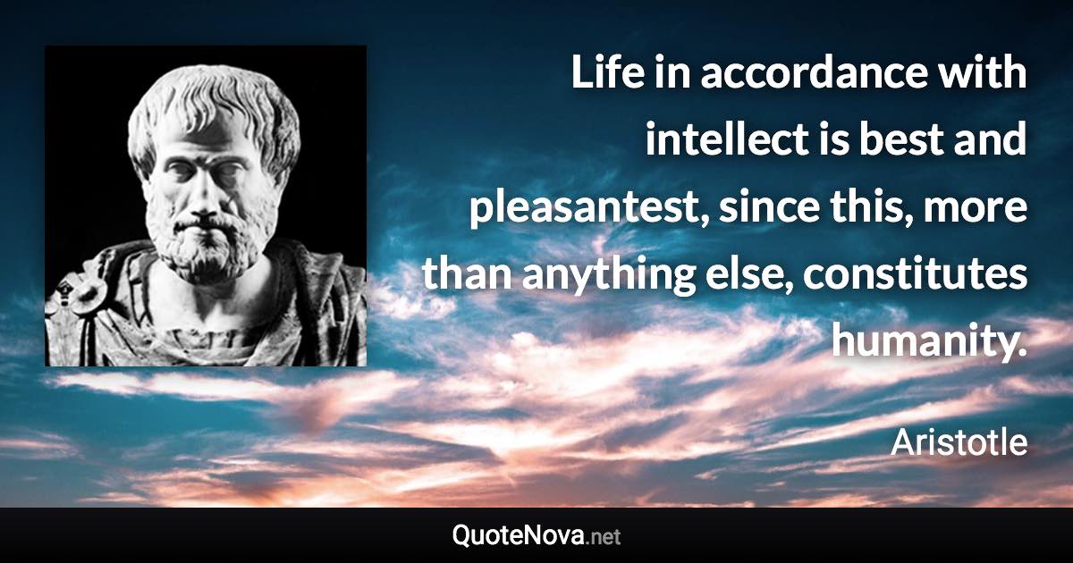 Life in accordance with intellect is best and pleasantest, since this, more than anything else, constitutes humanity. - Aristotle quote