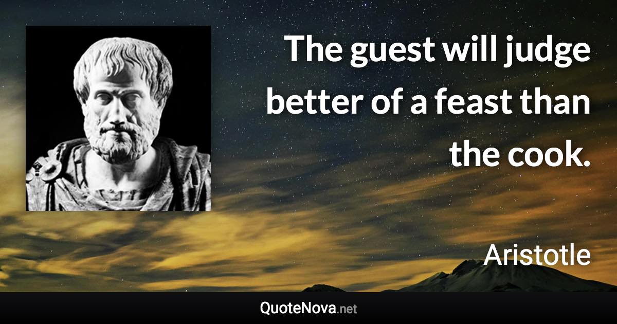 The guest will judge better of a feast than the cook. - Aristotle quote