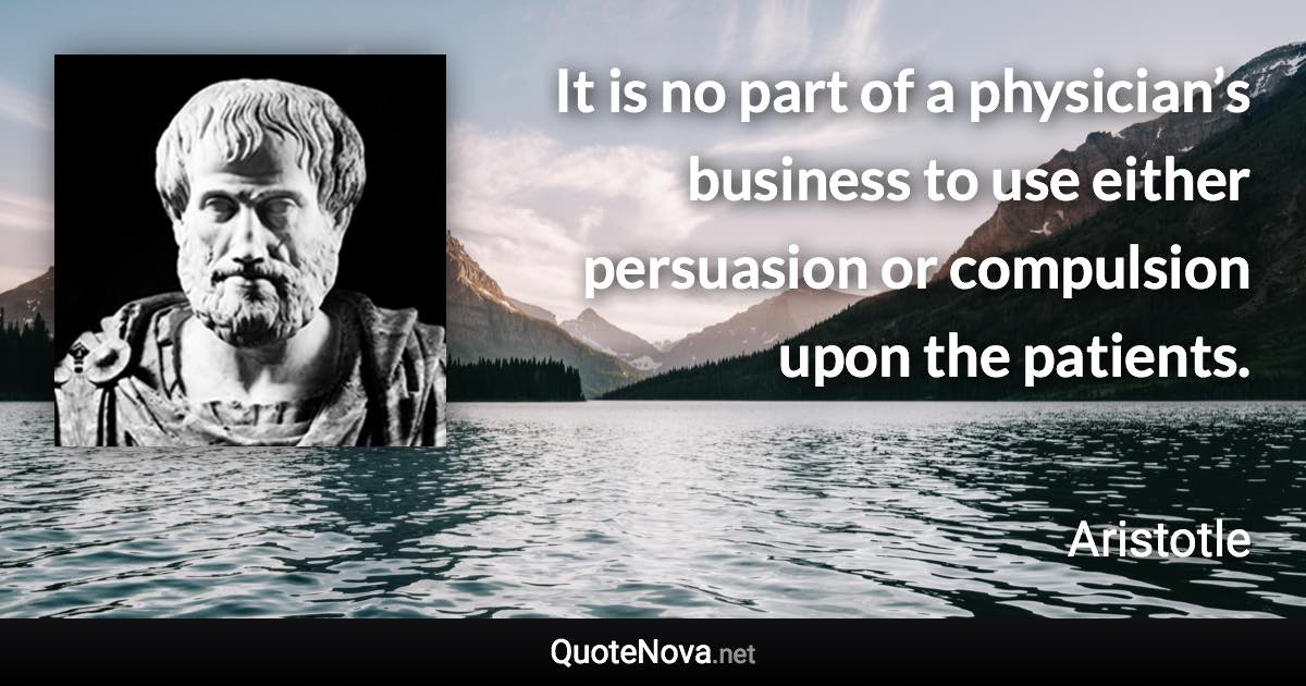 It is no part of a physician’s business to use either persuasion or compulsion upon the patients. - Aristotle quote