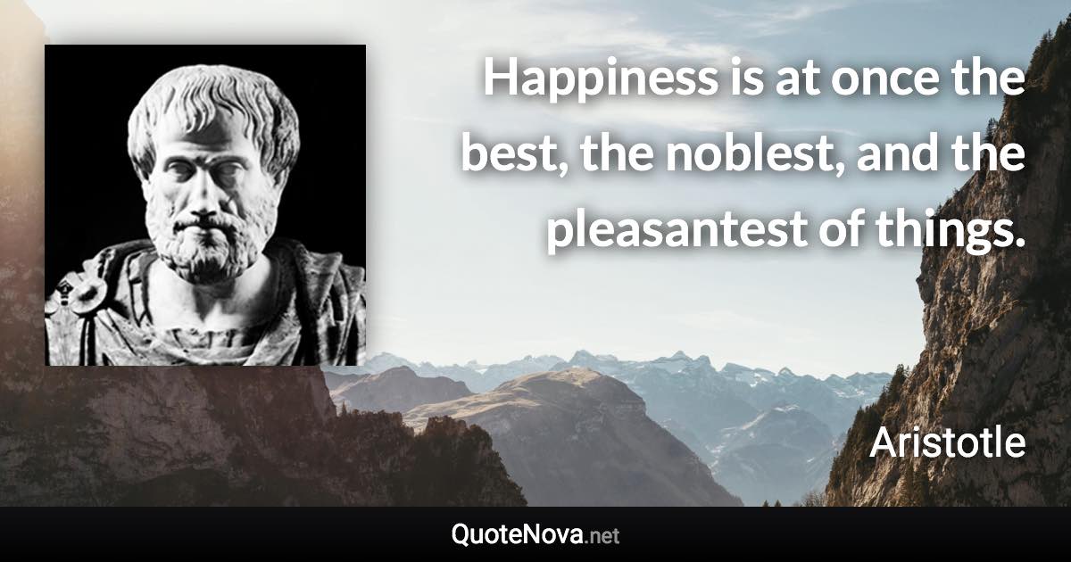 Happiness is at once the best, the noblest, and the pleasantest of things. - Aristotle quote