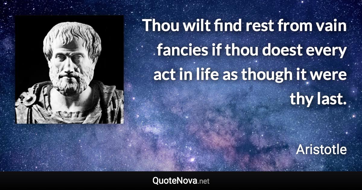 Thou wilt find rest from vain fancies if thou doest every act in life as though it were thy last. - Aristotle quote