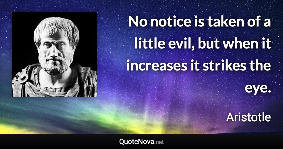 No notice is taken of a little evil, but when it increases it strikes the eye. - Aristotle quote