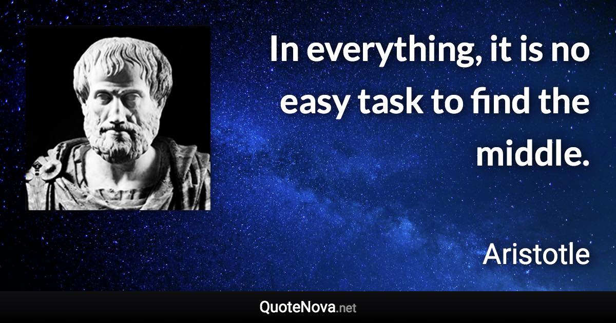 In everything, it is no easy task to find the middle. - Aristotle quote