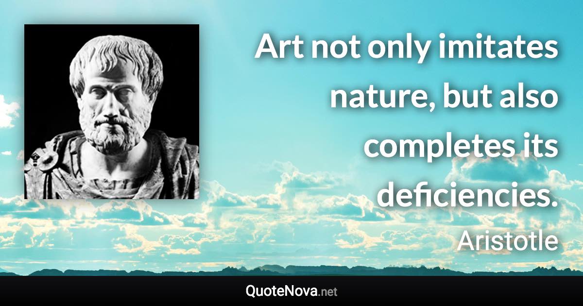 Art not only imitates nature, but also completes its deficiencies. - Aristotle quote