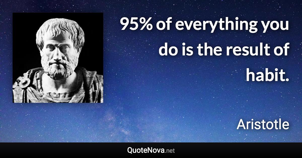 95% of everything you do is the result of habit. - Aristotle quote