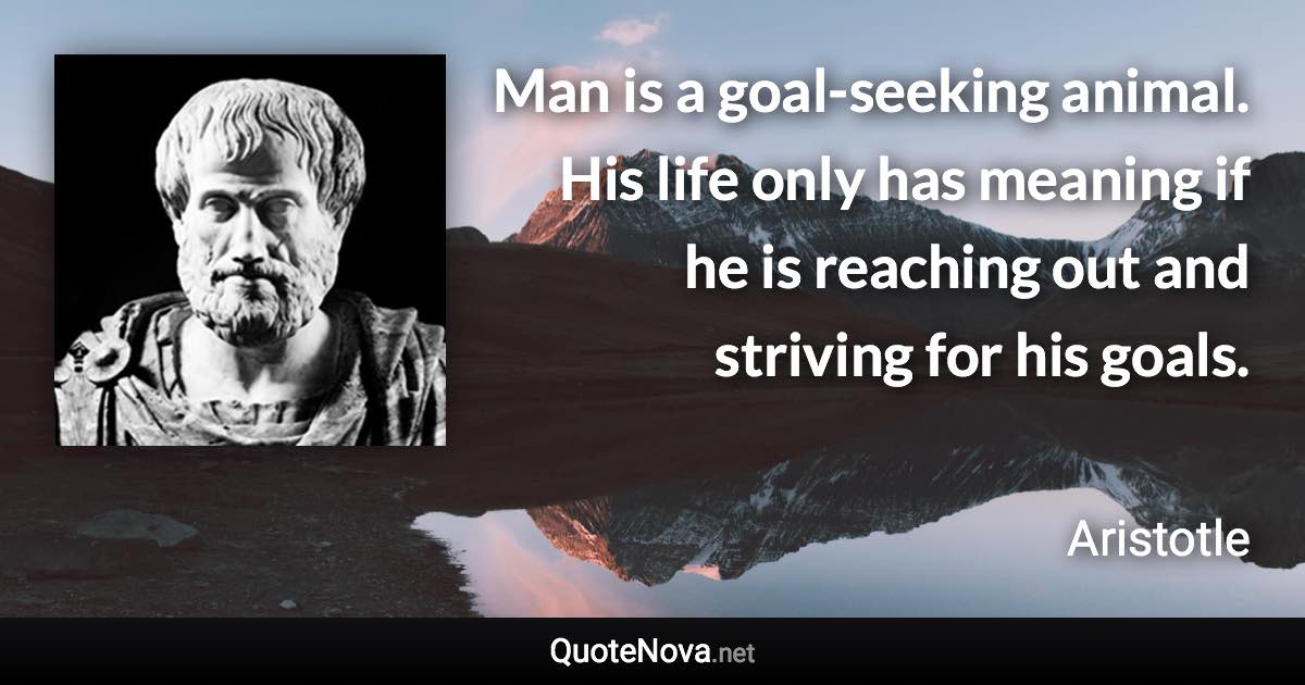 Man is a goal-seeking animal. His life only has meaning if he is reaching out and striving for his goals. - Aristotle quote