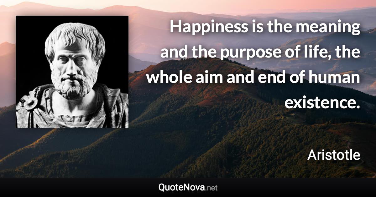 Happiness is the meaning and the purpose of life, the whole aim and end of human existence. - Aristotle quote