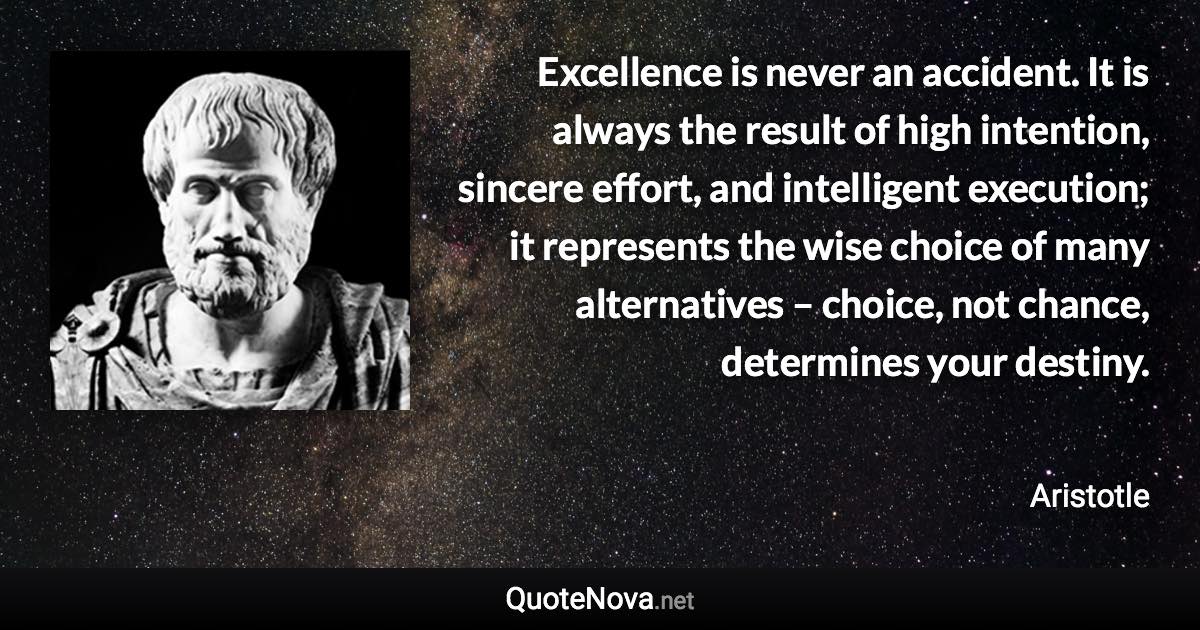 Excellence is never an accident. It is always the result of high intention, sincere effort, and intelligent execution; it represents the wise choice of many alternatives – choice, not chance, determines your destiny. - Aristotle quote