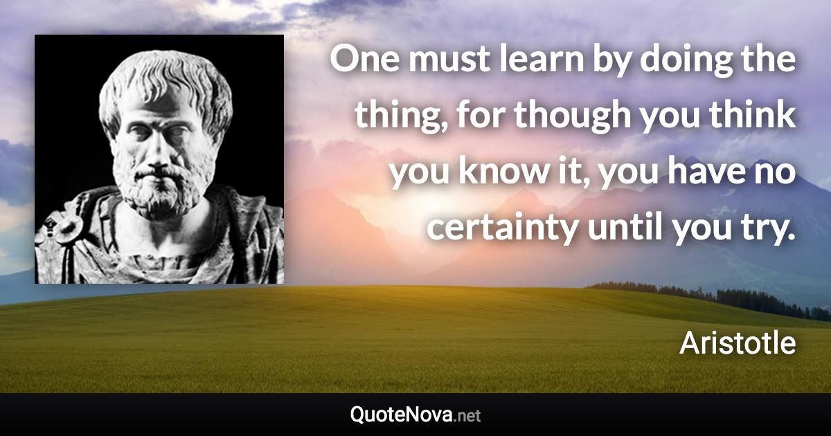 One must learn by doing the thing, for though you think you know it, you have no certainty until you try. - Aristotle quote