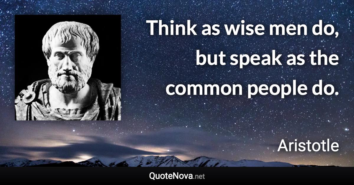 Think as wise men do, but speak as the common people do. - Aristotle quote