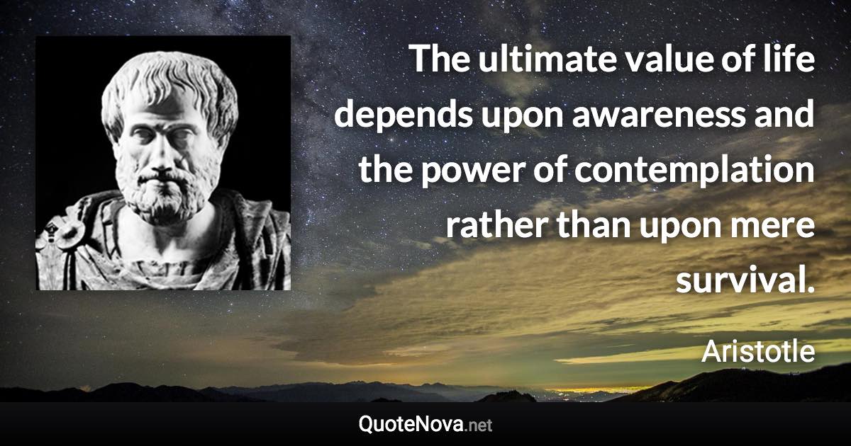 The ultimate value of life depends upon awareness and the power of contemplation rather than upon mere survival. - Aristotle quote