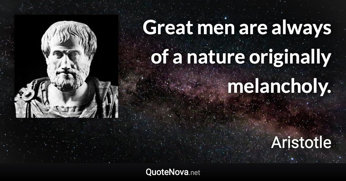Great men are always of a nature originally melancholy. - Aristotle quote