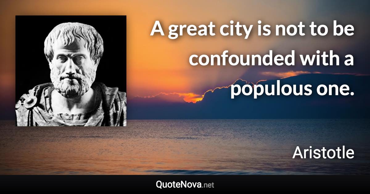 A great city is not to be confounded with a populous one. - Aristotle quote