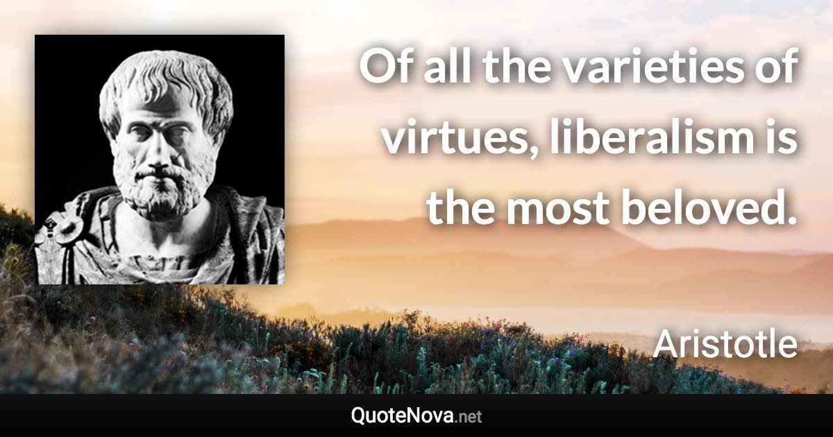 Of all the varieties of virtues, liberalism is the most beloved. - Aristotle quote