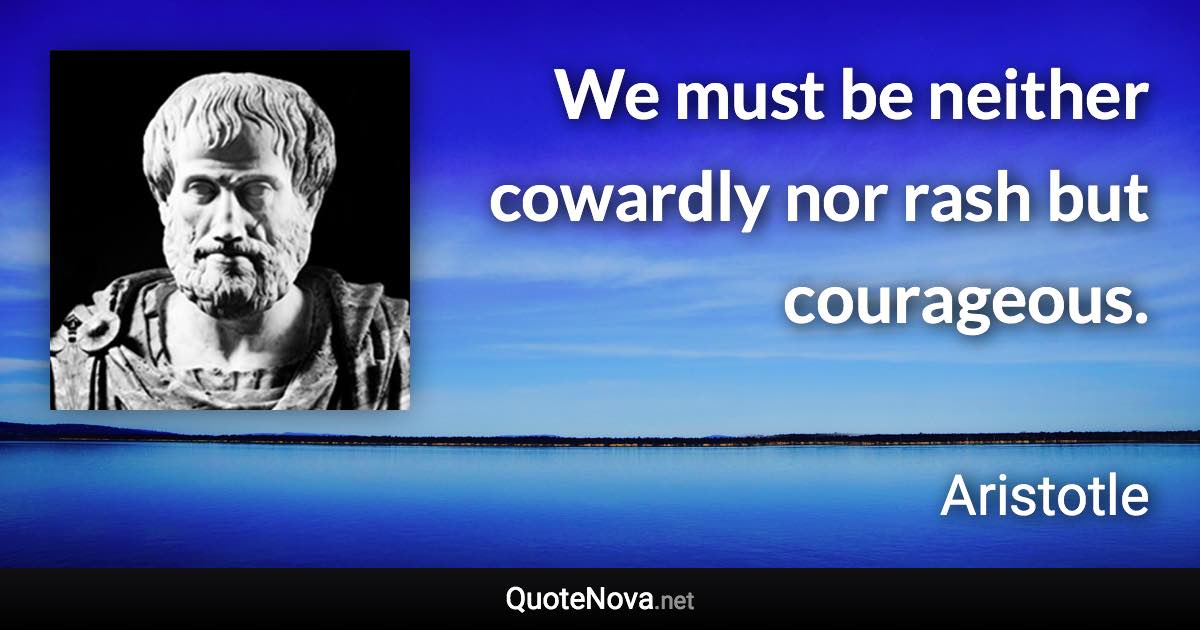 We must be neither cowardly nor rash but courageous. - Aristotle quote