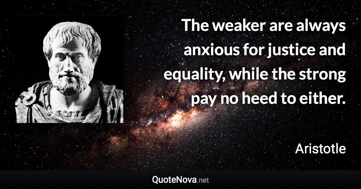The weaker are always anxious for justice and equality, while the strong pay no heed to either. - Aristotle quote