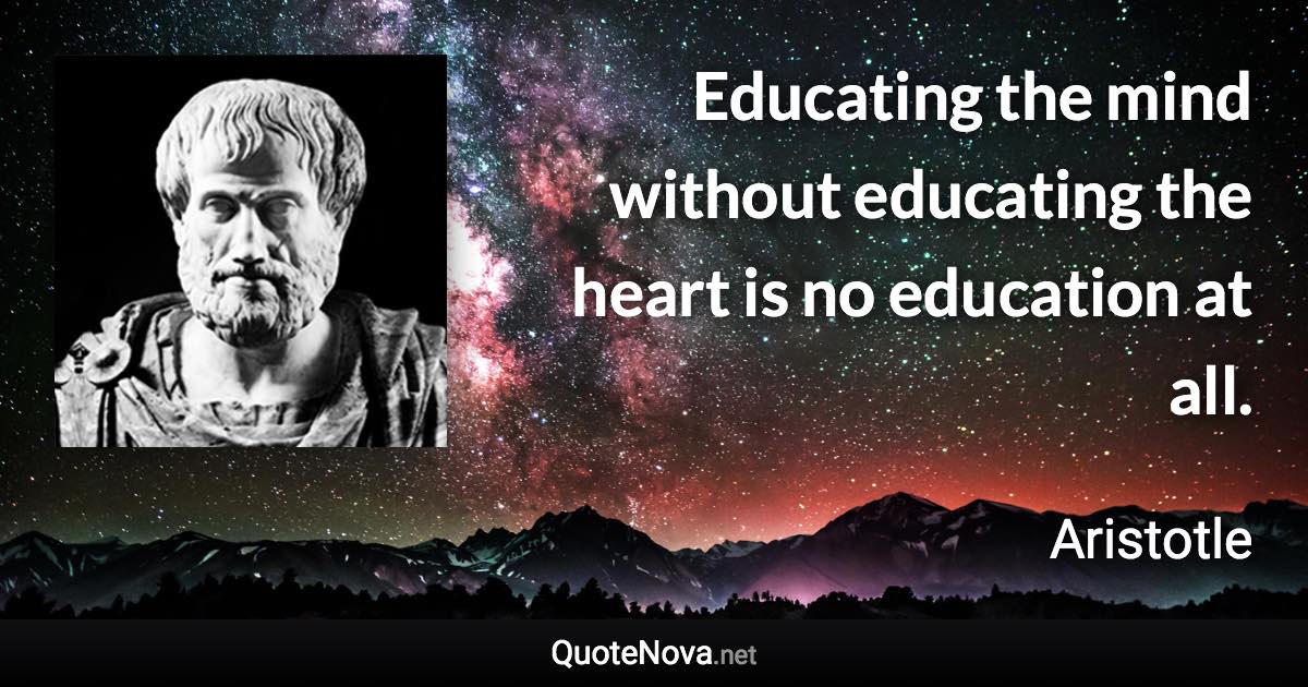 Educating the mind without educating the heart is no education at all. - Aristotle quote