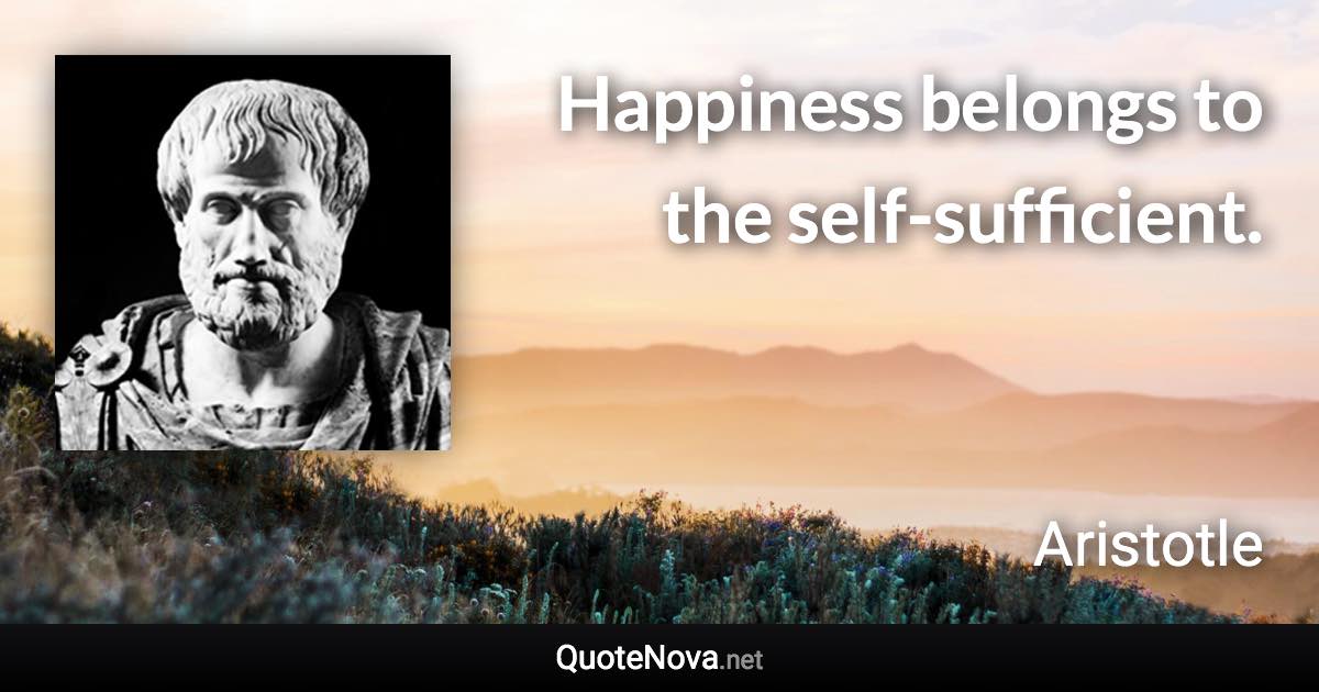 Happiness belongs to the self-sufficient. - Aristotle quote