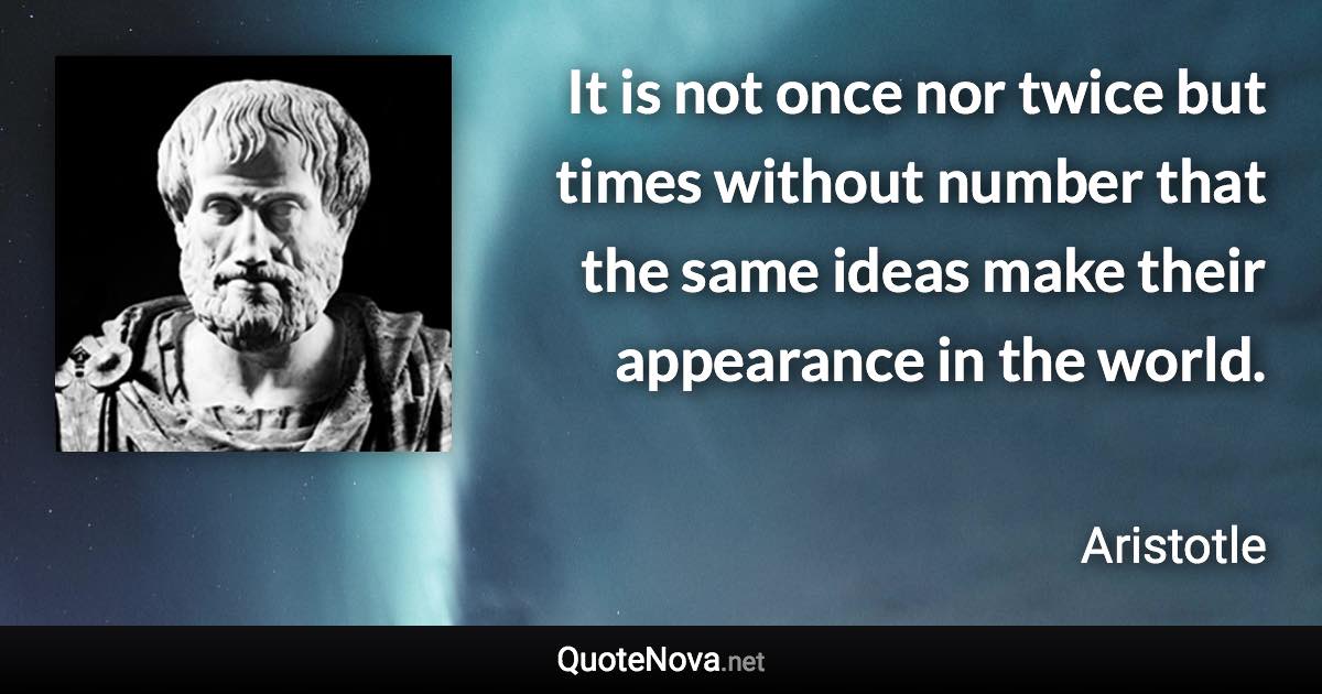 It is not once nor twice but times without number that the same ideas make their appearance in the world. - Aristotle quote