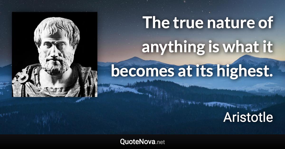 The true nature of anything is what it becomes at its highest. - Aristotle quote