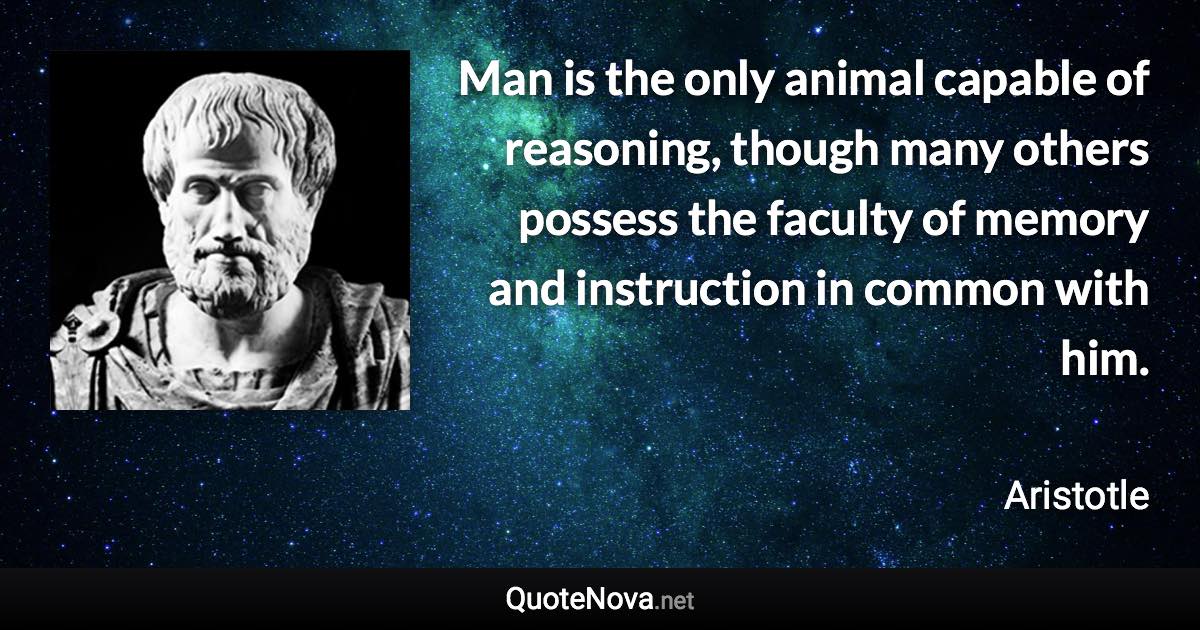 Man is the only animal capable of reasoning, though many others possess the faculty of memory and instruction in common with him. - Aristotle quote