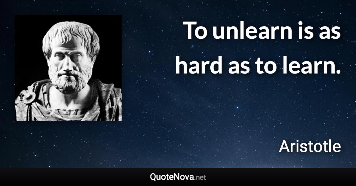 To unlearn is as hard as to learn. - Aristotle quote