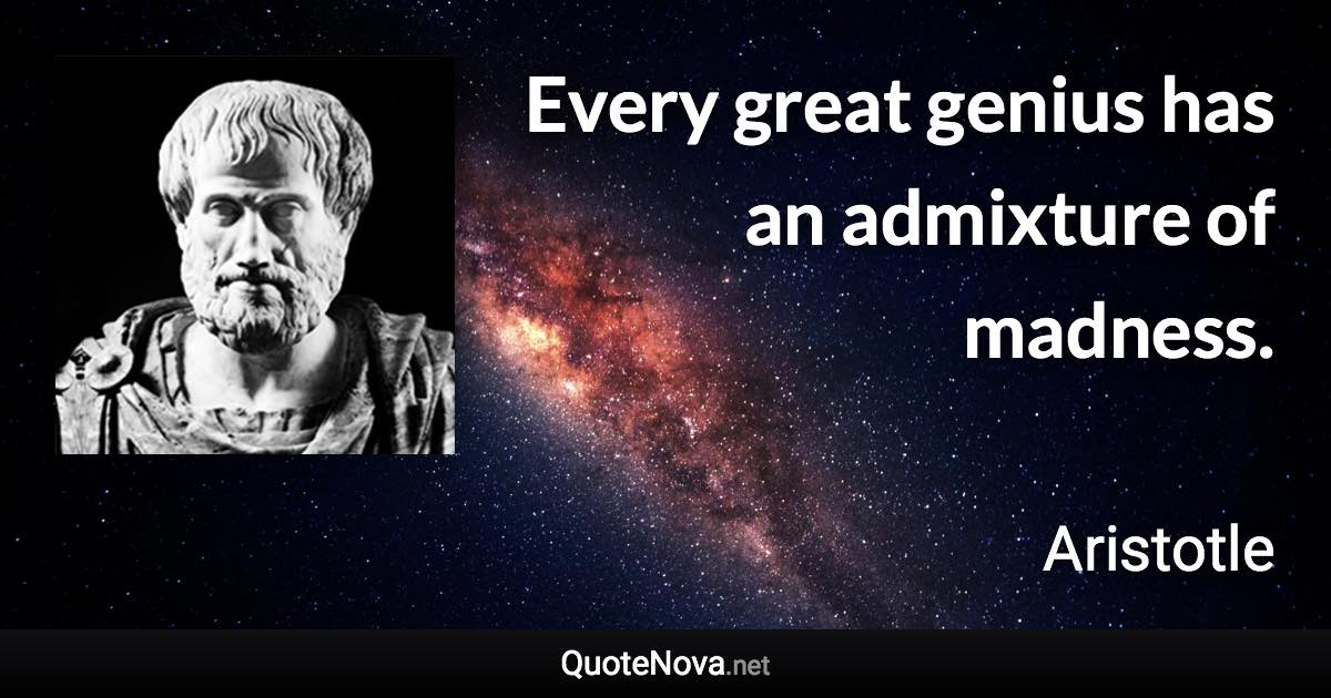 Every great genius has an admixture of madness. - Aristotle quote