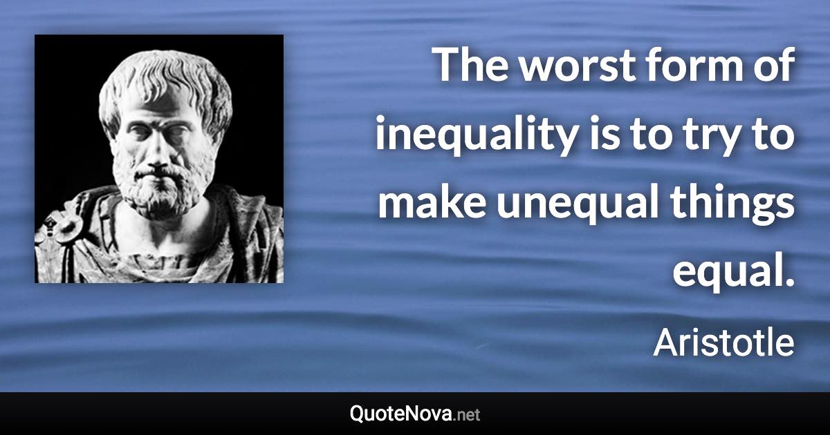 The worst form of inequality is to try to make unequal things equal. - Aristotle quote