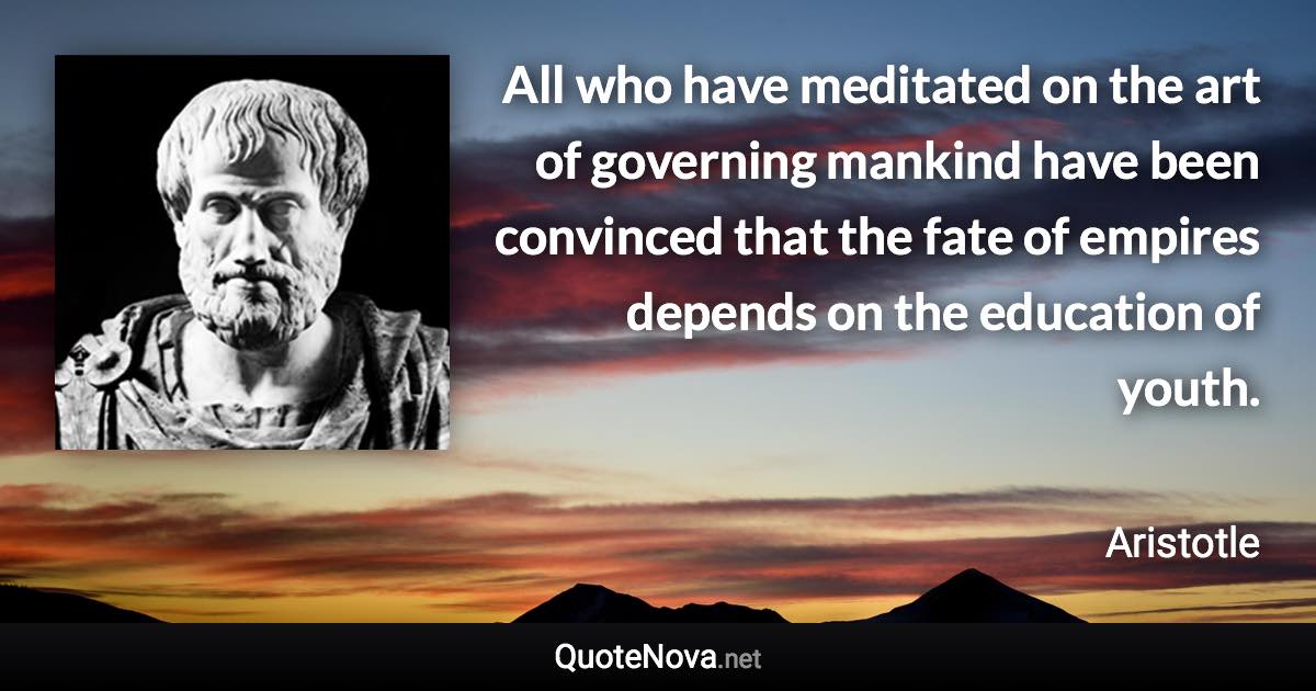 All who have meditated on the art of governing mankind have been convinced that the fate of empires depends on the education of youth. - Aristotle quote