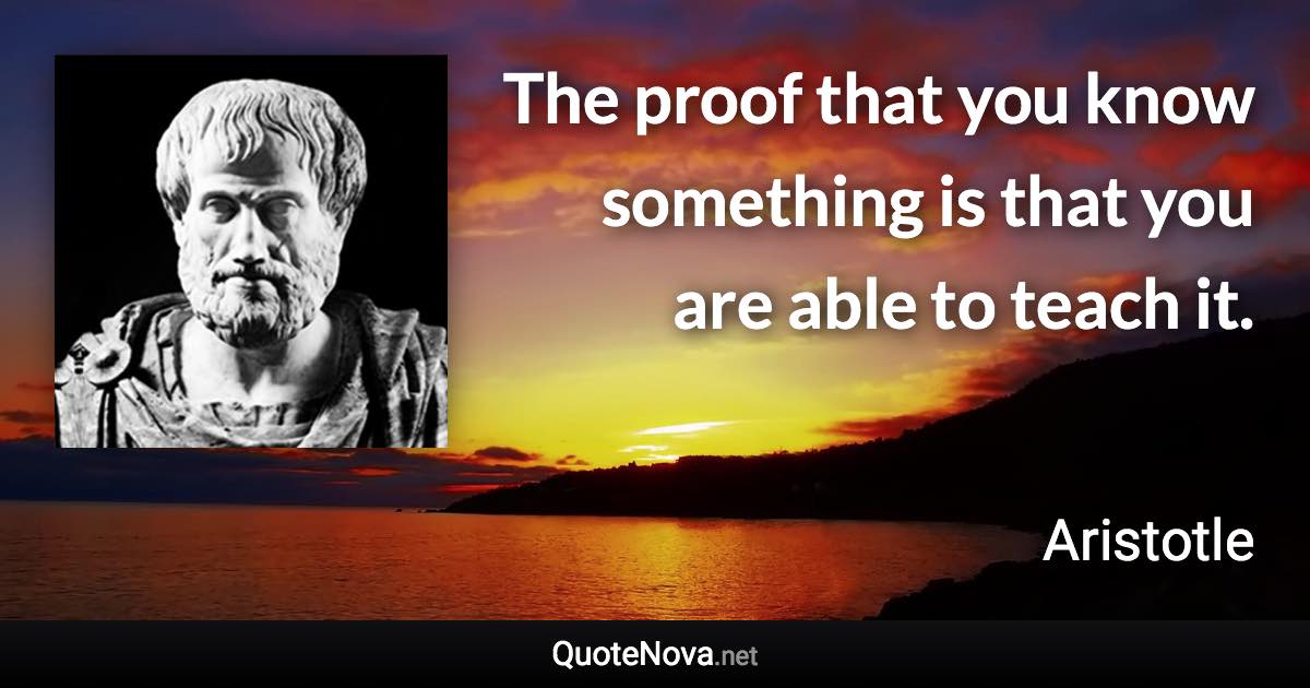 The proof that you know something is that you are able to teach it. - Aristotle quote