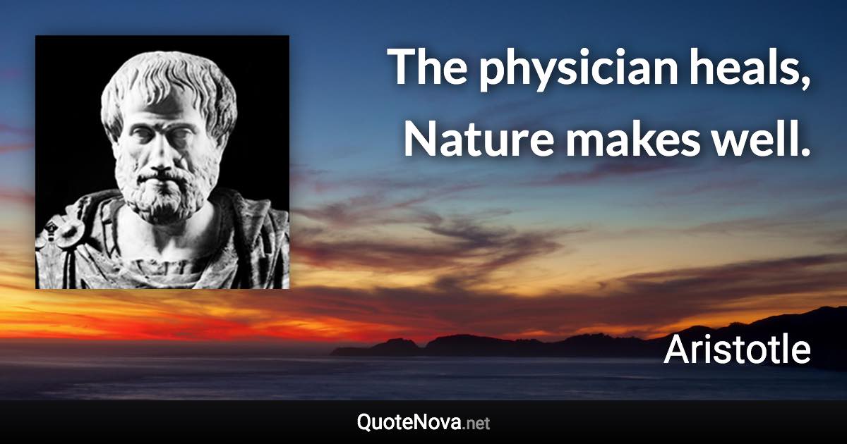 The physician heals, Nature makes well. - Aristotle quote