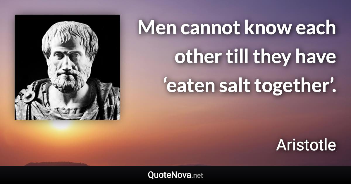 Men cannot know each other till they have ‘eaten salt together’. - Aristotle quote