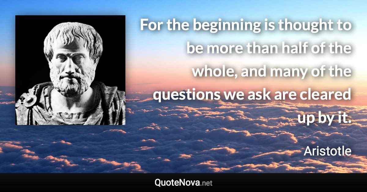 For the beginning is thought to be more than half of the whole, and many of the questions we ask are cleared up by it. - Aristotle quote