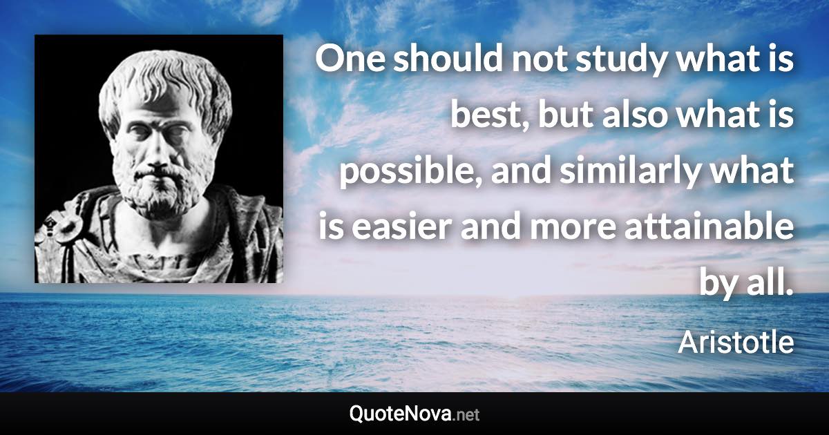 One should not study what is best, but also what is possible, and similarly what is easier and more attainable by all. - Aristotle quote