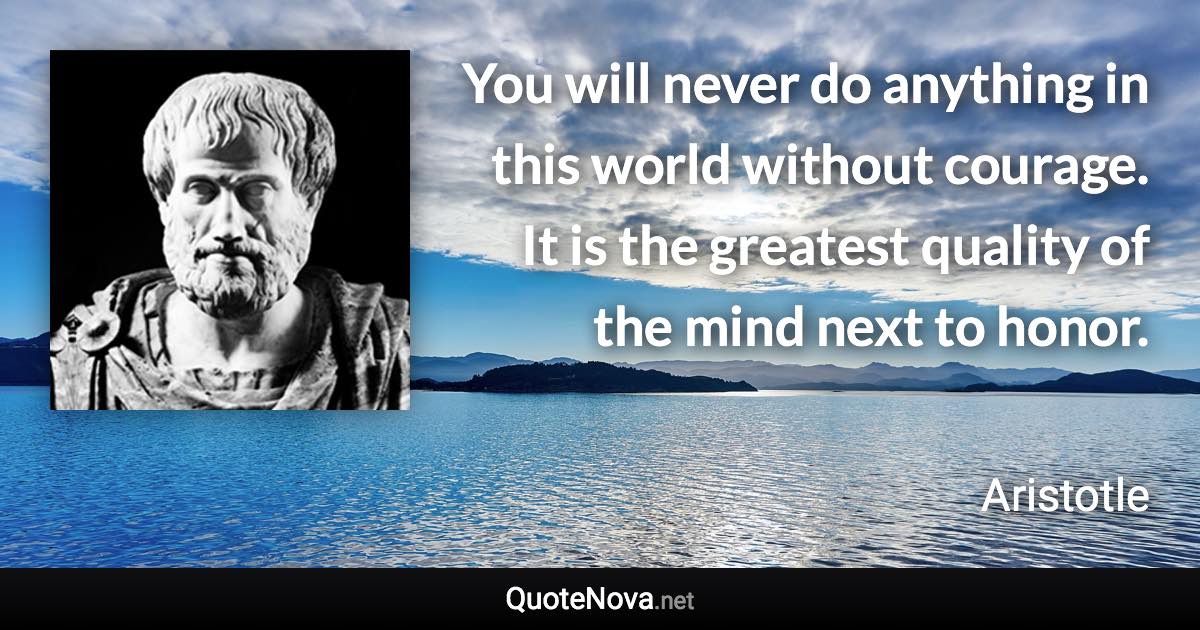 You will never do anything in this world without courage. It is the greatest quality of the mind next to honor. - Aristotle quote