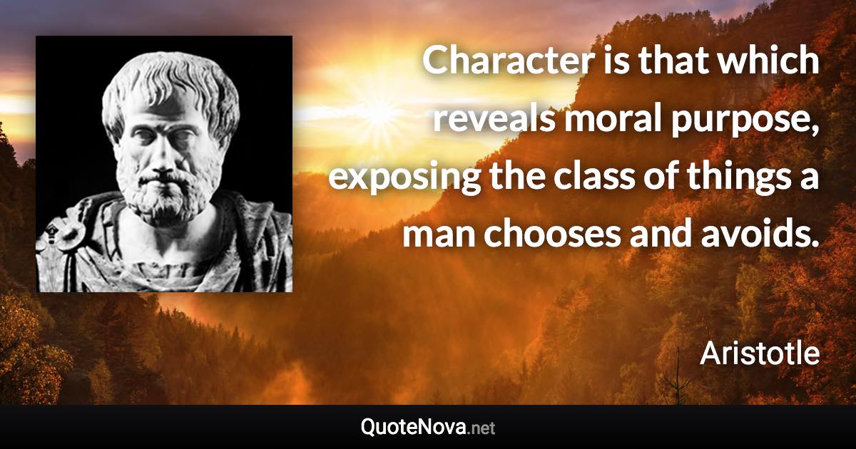 Character is that which reveals moral purpose, exposing the class of things a man chooses and avoids. - Aristotle quote