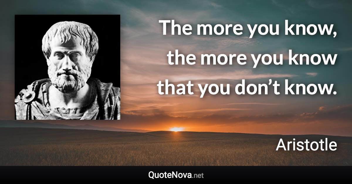 The more you know, the more you know that you don’t know. - Aristotle quote
