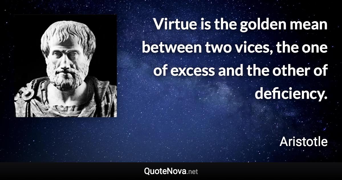 Virtue is the golden mean between two vices, the one of excess and the other of deficiency. - Aristotle quote