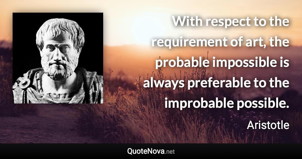With respect to the requirement of art, the probable impossible is always preferable to the improbable possible. - Aristotle quote