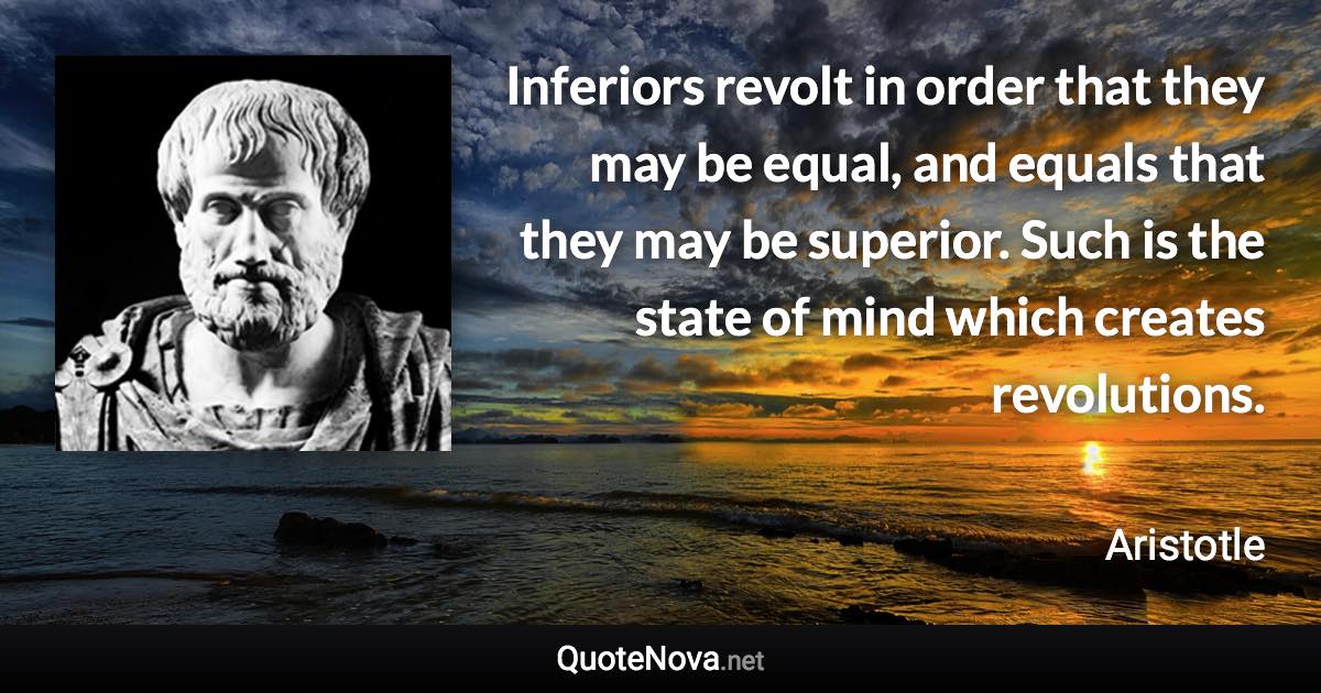 Inferiors revolt in order that they may be equal, and equals that they may be superior. Such is the state of mind which creates revolutions. - Aristotle quote