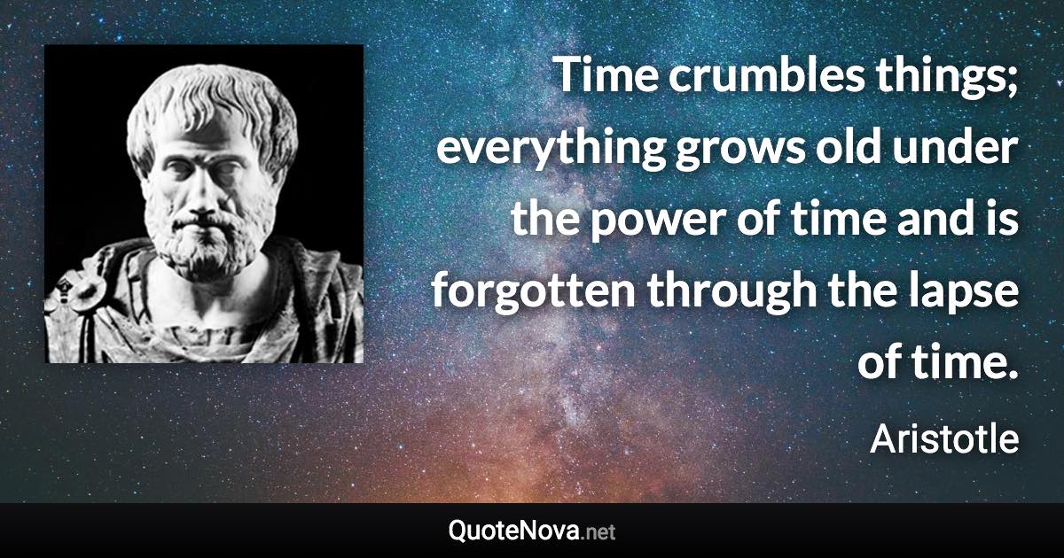 Time crumbles things; everything grows old under the power of time and is forgotten through the lapse of time. - Aristotle quote