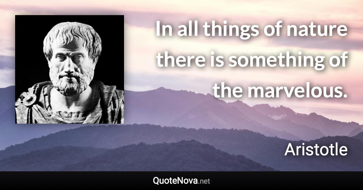 In all things of nature there is something of the marvelous. - Aristotle quote