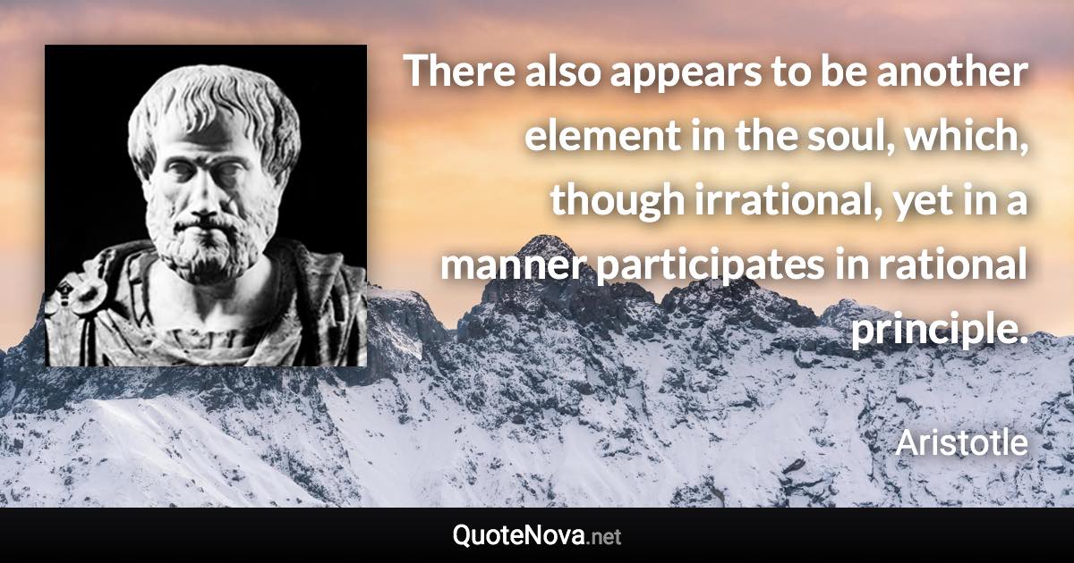 There also appears to be another element in the soul, which, though irrational, yet in a manner participates in rational principle. - Aristotle quote