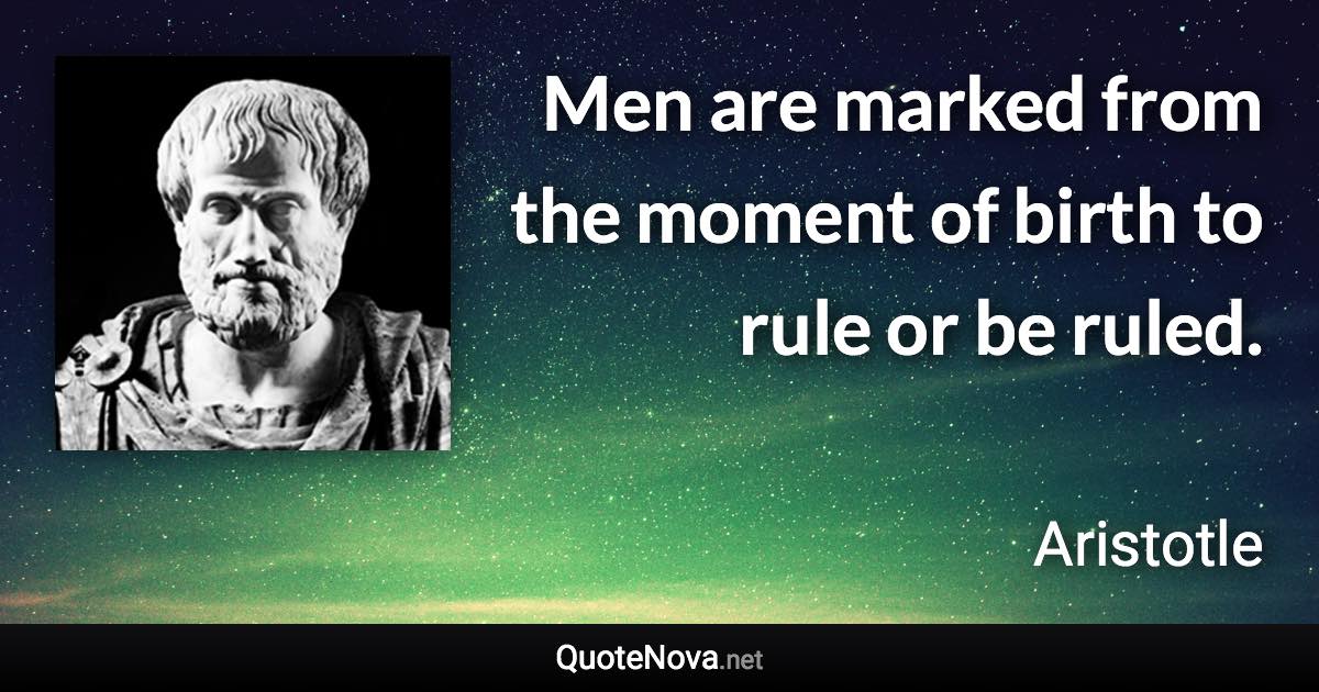 Men are marked from the moment of birth to rule or be ruled. - Aristotle quote